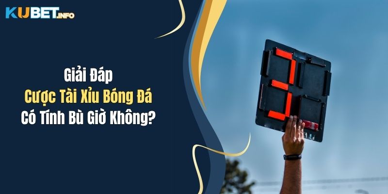 Giải Đáp Cược Tài Xỉu Bóng Đá Có Tính Bù Giờ Không?